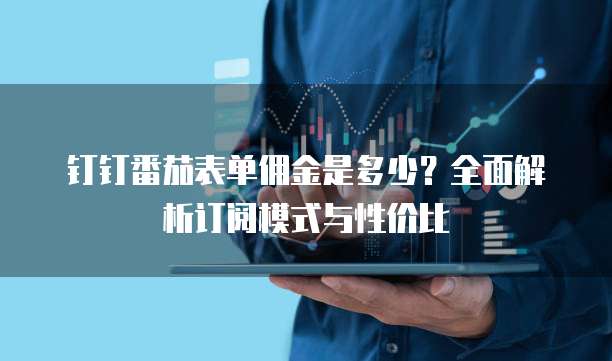 钉钉番茄表单佣金是多少?全面解析订阅模式与性价比