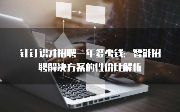钉钉识才招聘一年多少钱:智能招聘解决方案的性价比解析