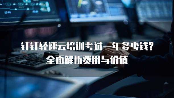 钉钉轻速云培训考试一年多少钱？全面解析费用与价值