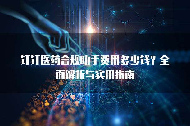 钉钉医药合规助手费用多少钱?全面解析与实用指南