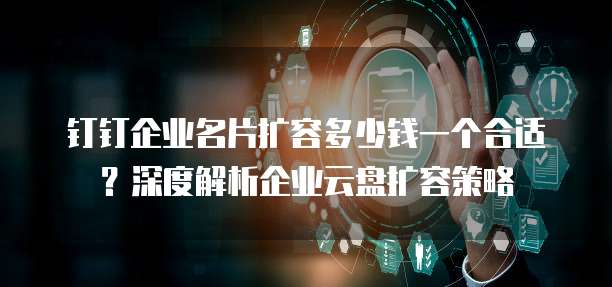 钉钉企业名片扩容多少钱一个合适？深度解析企业云盘扩容策略