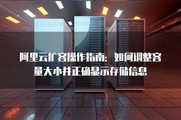 阿里云扩容操作指南:如何调整容量大小并正确显示存储信息
