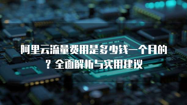 阿里云流量费用是多少钱一个月的?全面解析与实用建议