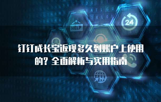 钉钉成长宝返现多久到账户上使用的?全面解析与实用指南