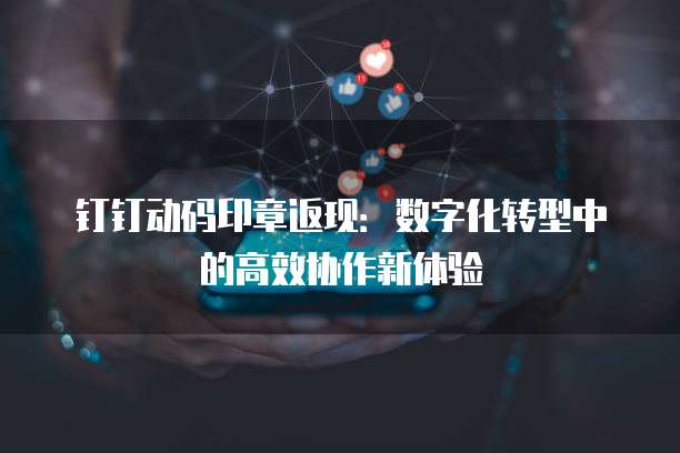钉钉动码印章返现:数字化转型中的高效协作新体验