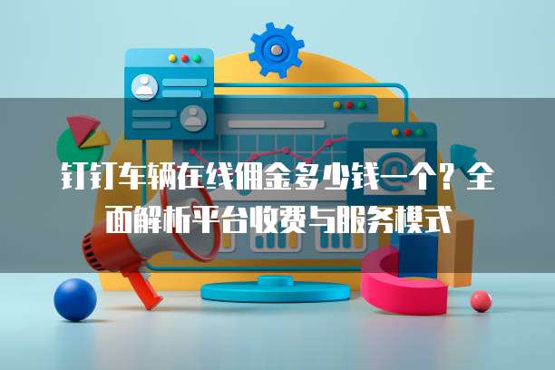 钉钉车辆在线佣金多少钱一个？全面解析平台收费与服务模式