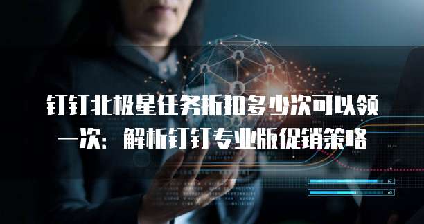 钉钉北极星任务折扣多少次可以领一次：解析钉钉专业版促销策略