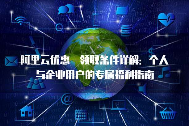 阿里云优惠劵领取条件详解:个人与企业用户的专属福利指南