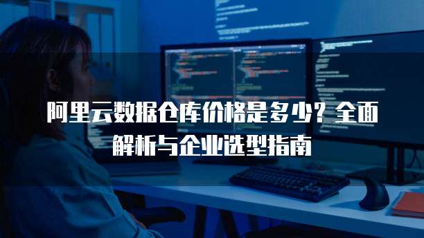 阿里云数据仓库价格是多少?全面解析与企业选型指南