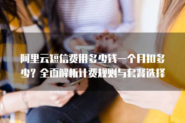 阿里云短信费用多少钱一个月扣多少?全面解析计费规则与套餐选择