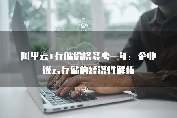 阿里云+存储价格多少一年:企业级云存储的经济性解析