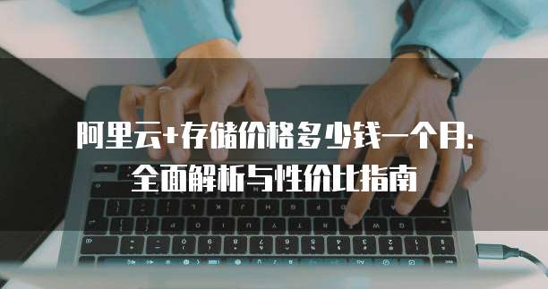 阿里云+存储价格多少钱一个月:全面解析与性价比指南