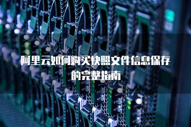 阿里云如何购买快照文件信息保存的完整指南
