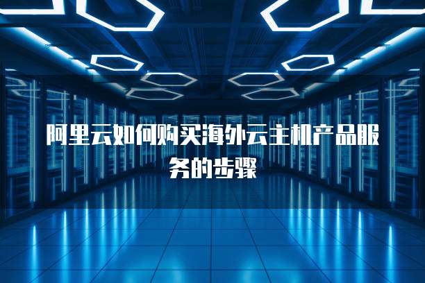 阿里云如何购买海外云主机产品服务的步骤