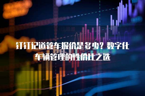 钉钉记道管车报价是多少?数字化车辆管理的性价比之选