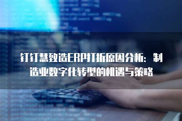 钉钉慧致造ERP打折原因分析:制造业数字化转型的机遇与策略