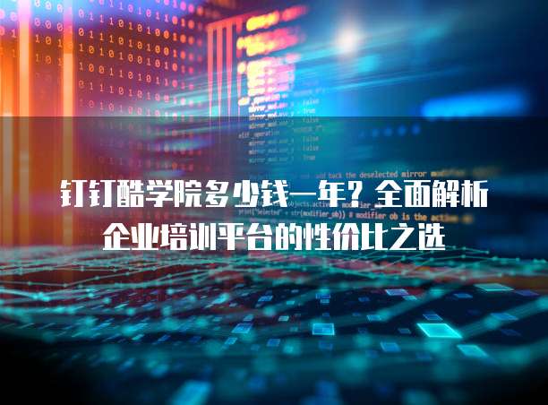 钉钉酷学院多少钱一年？全面解析企业培训平台的性价比之选