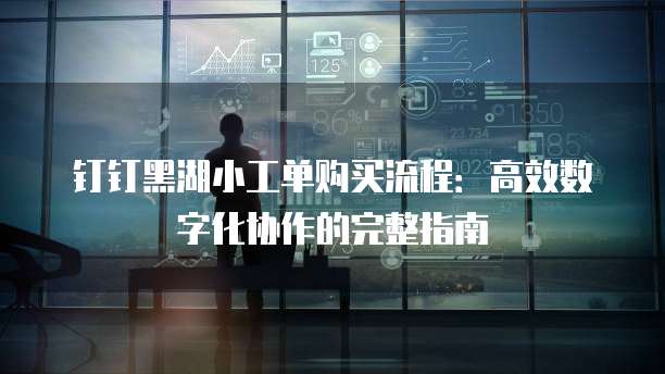 钉钉黑湖小工单购买流程:高效数字化协作的完整指南