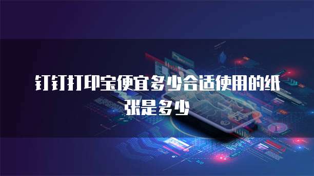 钉钉打印宝便宜多少合适使用的纸张是多少