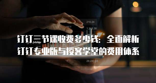钉钉三节课收费多少钱：全面解析钉钉专业版与授客学堂的费用体系