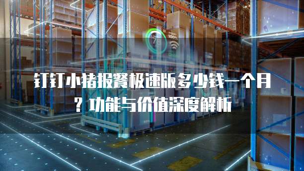 钉钉小猪报餐极速版多少钱一个月?功能与价值深度解析