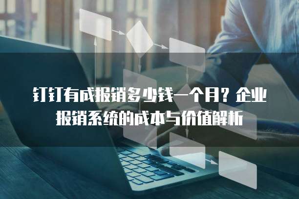 钉钉有成报销多少钱一个月?企业报销系统的成本与价值解析