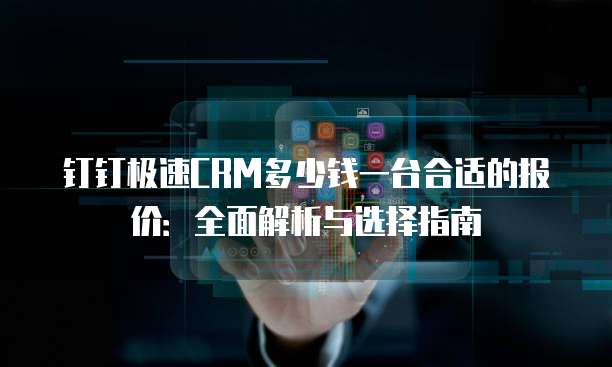 钉钉极速CRM多少钱一台合适的报价:全面解析与选择指南