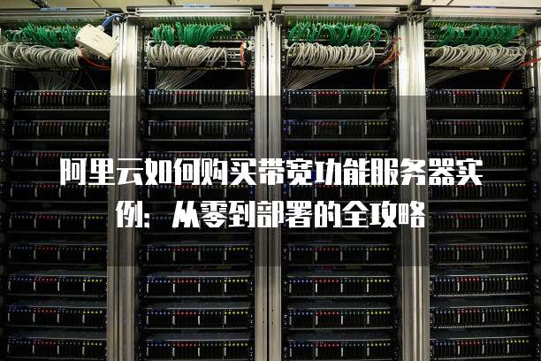 阿里云如何购买带宽功能服务器实例:从零到部署的全攻略
