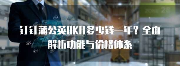 钉钉蒲公英OKR多少钱一年?全面解析功能与价格体系