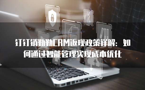 钉钉销勤勤CRM返现政策详解:如何通过智能管理实现成本优化