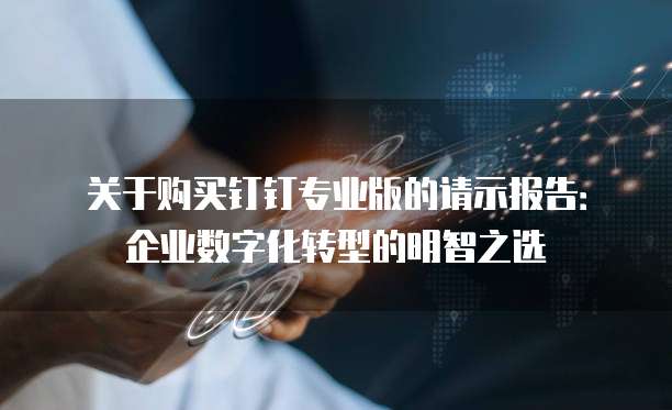 关于购买钉钉专业版的请示报告:企业数字化转型的明智之选