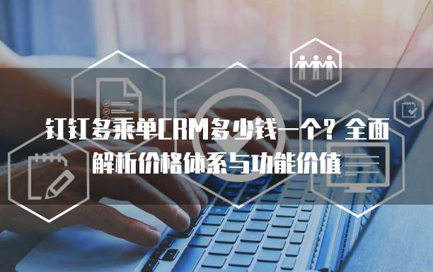 钉钉多乘单CRM多少钱一个?全面解析价格体系与功能价值
