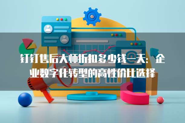 钉钉售后大师折扣多少钱一天:企业数字化转型的高性价比选择