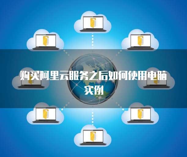 购买阿里云服务之后如何使用电脑实例