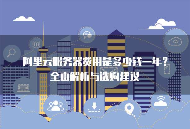 阿里云服务器费用是多少钱一年?全面解析与选购建议