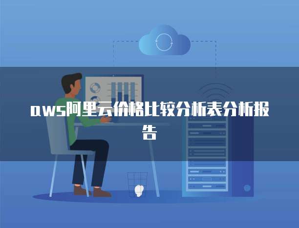 aws阿里云价格比较分析表分析报告