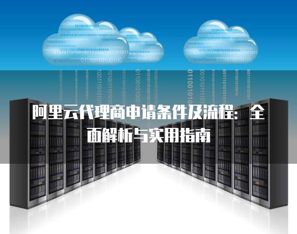 阿里云代理商申请条件及流程：全面解析与实用指南
