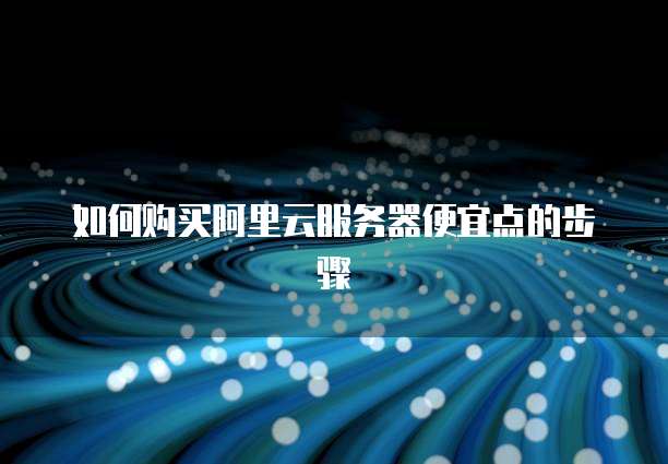 如何购买阿里云服务器便宜点的步骤