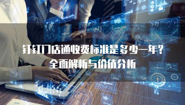 钉钉门店通收费标准是多少一年?全面解析与价值分析