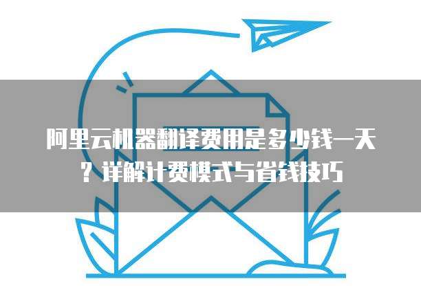 阿里云机器翻译费用是多少钱一天?详解计费模式与省钱技巧