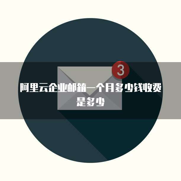 阿里云企业邮箱一个月多少钱收费是多少
