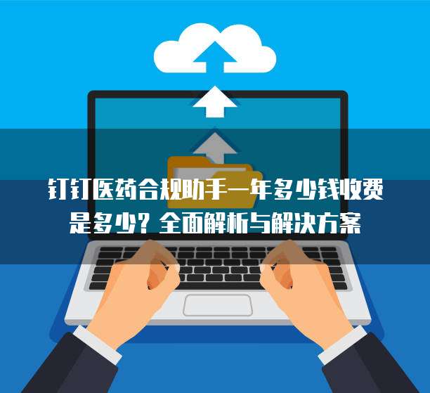 钉钉医药合规助手一年多少钱收费是多少?全面解析与解决方案