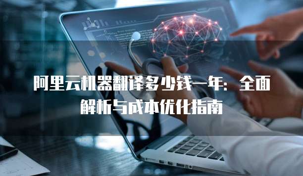 阿里云机器翻译多少钱一年:全面解析与成本优化指南