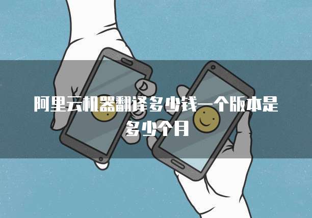 阿里云机器翻译多少钱一个版本是多少个月