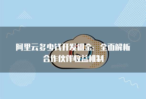 阿里云多少钱开发佣金：全面解析合作伙伴收益机制