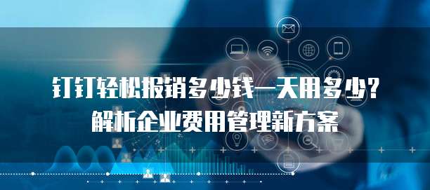 钉钉轻松报销多少钱一天用多少?解析企业费用管理新方案