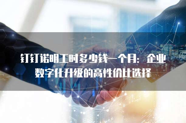 钉钉诺明工时多少钱一个月:企业数字化升级的高性价比选择