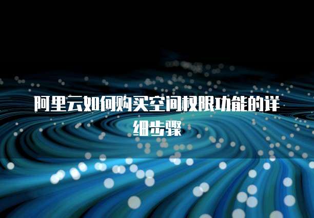阿里云如何购买空间权限功能的详细步骤