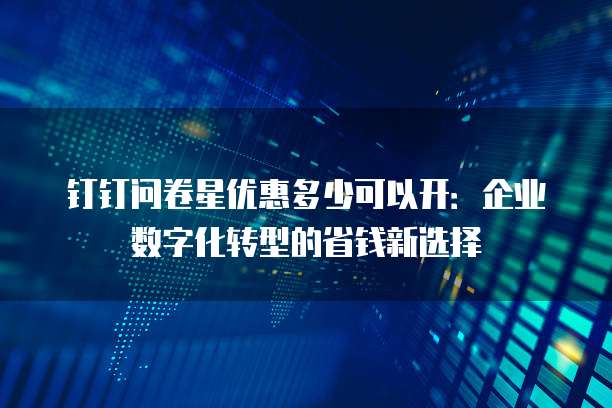 钉钉问卷星优惠多少可以开：企业数字化转型的省钱新选择