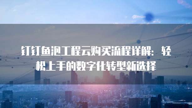 钉钉鱼泡工程云购买流程详解:轻松上手的数字化转型新选择